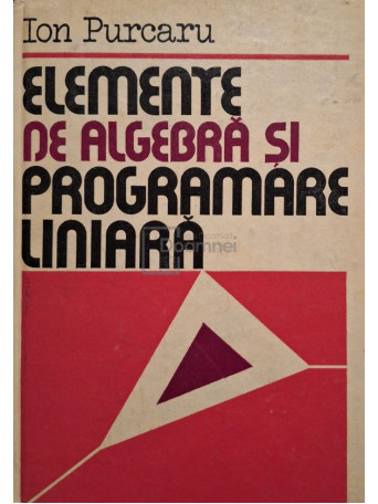 Ion Purcaru - Elemente de algebra si programare liniara - 1982 - Cartonata