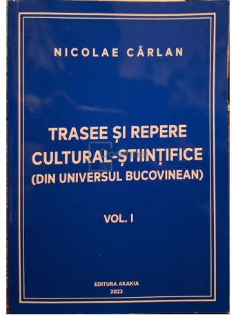 Nicolae Carlan - Trasee si repere cultural-stiintifice (din universul Bucovinean), vol. 1 - 2023 - Brosata