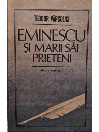 Teodor Vargolici - Eminescu si marii sai prieteni - 1989 - Brosata