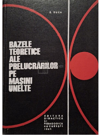 Z. Duca - Bazele teoretice ale prelucrarilor pe masini unelte - 1969 - Cartonata