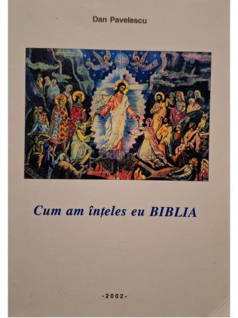 Dan Pavelescu - Cum am inteles eu Biblia (semnata) - 2002 - Brosata