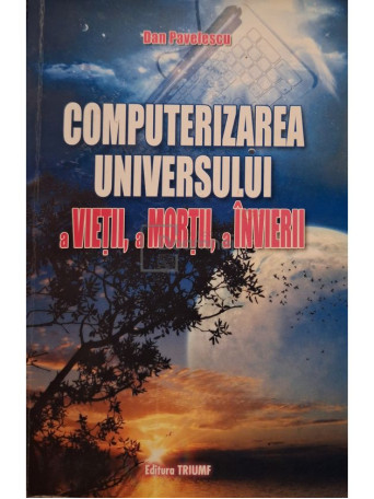 Dan Pavelescu - Computerizarea universului, a vietii, a mortii, a invierii (semnata) - 2008 - Brosata