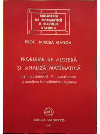 Mircea Ganga - Probleme de algebra si analiza matematica pentru clasele XI-XII, bacalaureat si admitere in invatamantul superior - 1997 - Brosata