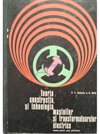 D. F. Lazaroiu - Teoria, constructia si tehnologia masinilor si transformatoarelor electrice - Manual pentru scoli postliceale - 1971 - Cartonata