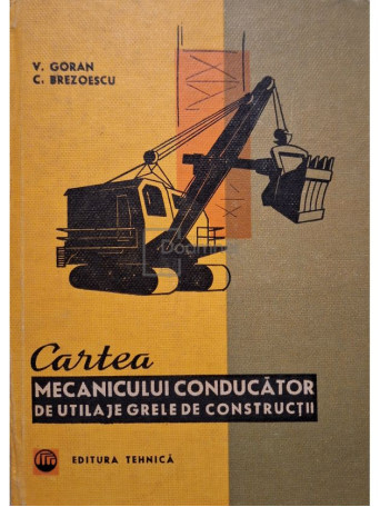 V. Goran - Cartea mecanicului conducator de utilaje grele de constructii - 1970 - Cartonata