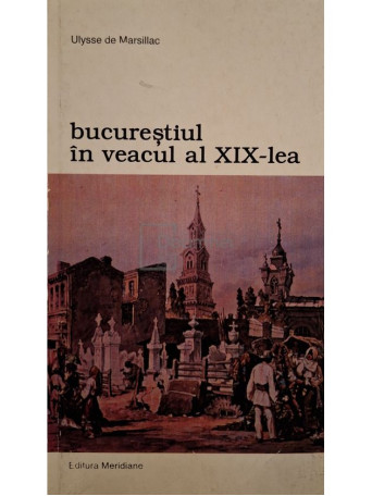 Ulysse de Marsillac - Bucurestiul in veacul al XIX-lea - 1999 - Brosata