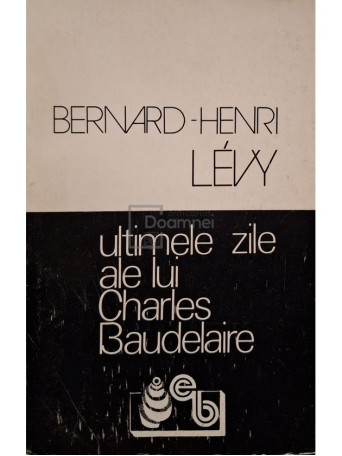Bernard-Henri Levy - Ultimele zile ale lui Charles Baudelaire - 1993 - Brosata