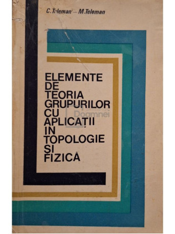 C. Teleman - Elemente de teoria grupurilor cu aplicatii in topologie si fizica - 1973 - Brosata