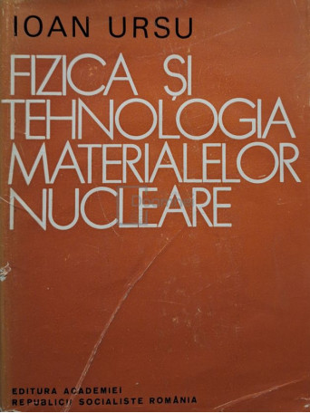 Ioan Ursu - Fizica si tehnologia materialelor nucleare - 1982 - Cartonata