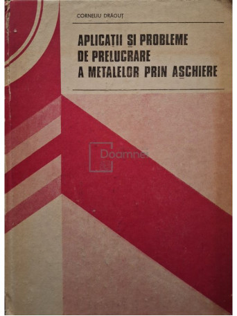 Corneliu Dragut - Aplicatii si probleme de prelucrare a metalelor prin aschiere - 1981 - Cartonata