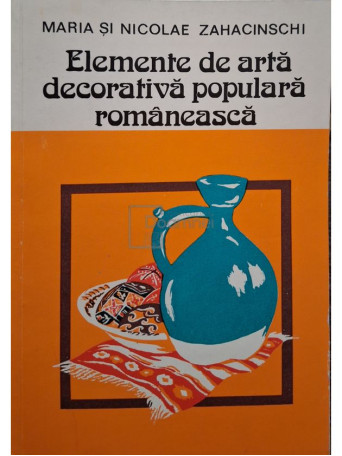 Maria si Nicolae Zahacinschi - Elemente de arta decorativa populara romaneasca - 1985 - Brosata