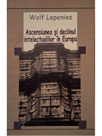 Wolf Lepenies - Ascensiunea si declinul intelectualilor in Europa - 2005 - Brosata