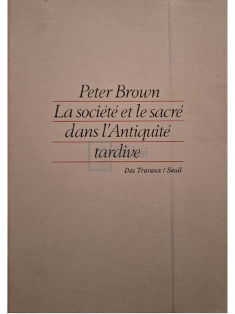 Peter Brown - La societe et le sacre dans l'Antique tardive - 1985 - Brosata