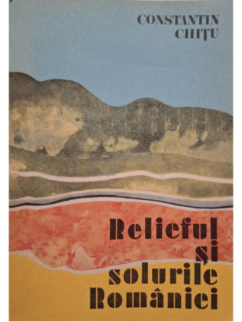 Constantin Chitu - Relieful si solurile Romaniei - 1975 - Brosata
