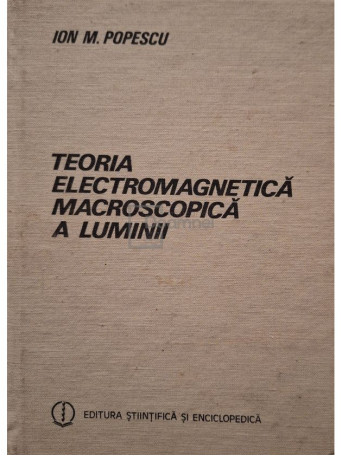 Ion M. Popescu - Teoria electromagnetica macroscopica a luminii - 1986 - Cartonata