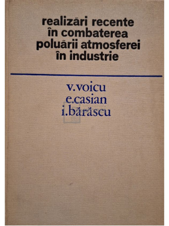 V. Voicu - Realizari recente in combaterea poluarii atmosferei in industrie - 1977 - Cartonata
