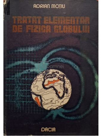 Adrian Motiu - Tratat elementar de fizica globului - 1987 - Cartonata
