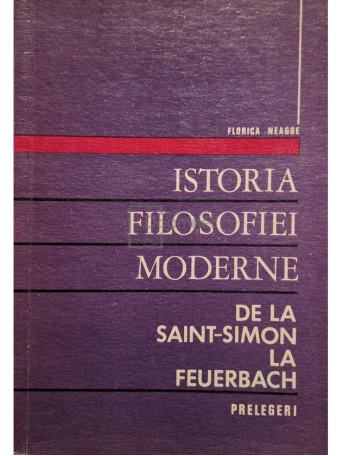 Florica Neagoe - Istoria filosofiei moderne de la SaintSimon la Feuerbach - 1972 - Brosata