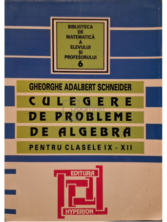 Gheorghe Adalbert Schneider - Culegere de probleme de algebra pentru clasele IX - XII - 2006 - Brosata
