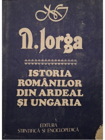 Nicolae Iorga - Istoria romanilor din Ardeal si Ungaria - 1989 - Cartonata