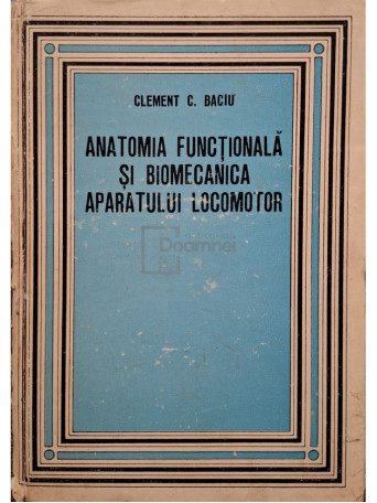 Clement C. Baciu - Anatomia functionala si biomecanica a aparatului locomotor - 1977 - Cartonata