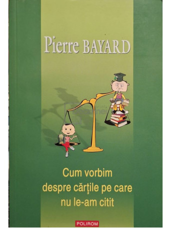 Pierre Bayard - Cum vorbim despre cartile pe care nu le-am citit - 2008 - Brosata