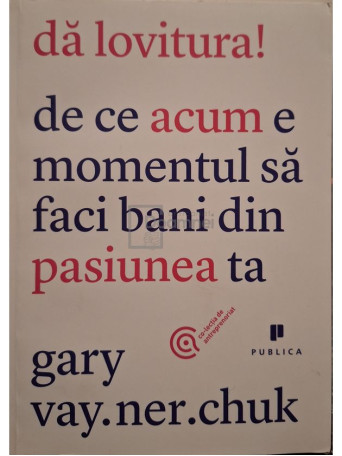 Gary Vaynerchuk - Da lovitura! De ce acum e momentul sa faci bani din pasiunea ta - 2012 - Brosata