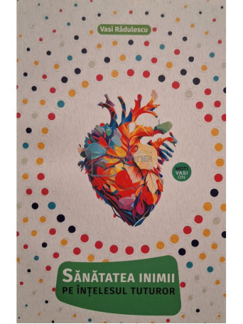 Vasi Radulescu - Sanatatea inimii pe intelesul tuturor - 2023 - Brosata