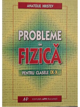 Anatolie Hristev - Probleme de fizica pentru clasele IX - X, editia a 4-a - 2004 - Brosata