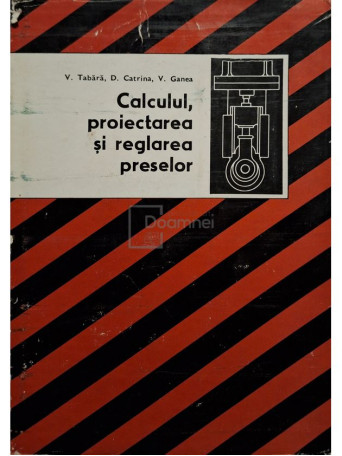 Victor Tabara - Calculul, proiectarea si reglarea preselor - 1976 - Cartonata