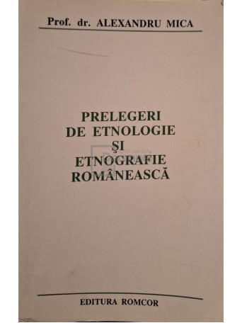 Alexandru Mica - Prelegeri de etnologie si etnografie romaneasca - Brosata