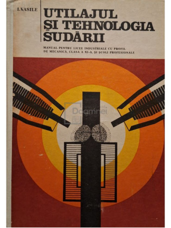 Ilie Vasile - Utilajul si tehnologia sudarii - 1980 - Cartonata