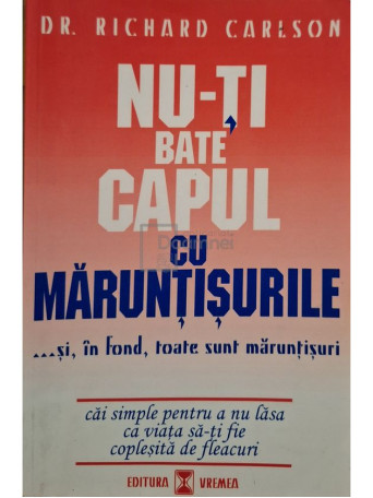 Richard Carlson - Nu-ti bate capul cu maruntisurile ...si, in fond, toate sunt maruntisuri - 1999 - Brosata