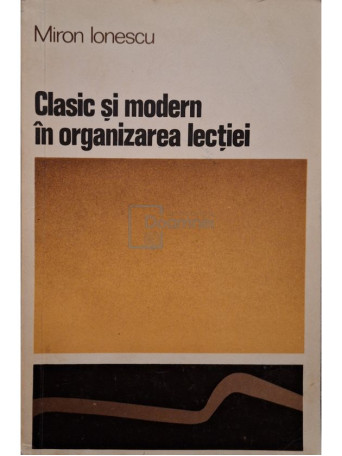 Miron Ionescu - Clasic si modern in organizarea lectiei - 1972 - Brosata