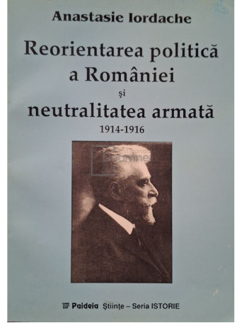 Anastasie Iordache - Reorientarea politica a Romaniei si neutralitate armata 1914-1916 - 1998 - Brosata