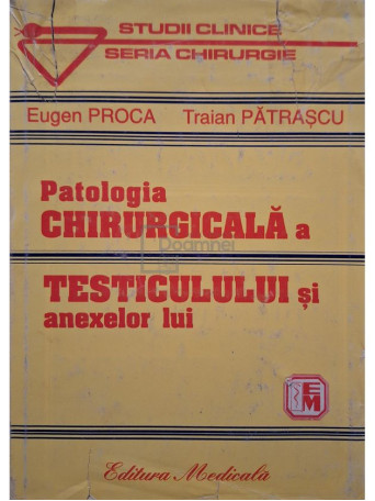 Eugen Proca - Patologia chirurgicala a testiculului si anexelor lui - 1999 - Cartonata