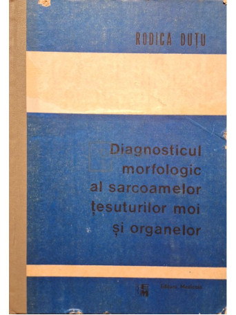 Rodica Dutu - Diagnosticul morfologic al sarcoamelor tesuturilor moi si organelor - 1991 - Cartonata