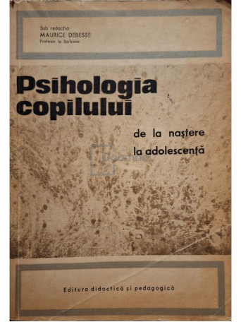 Maurice Debesse - Psihologia copilului de la nastere la adolescenta - 1970 - Brosata