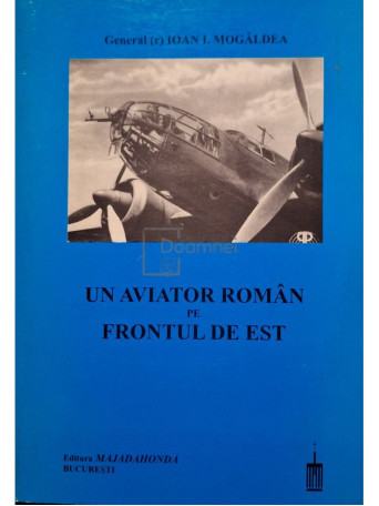 Iona I. Mogaldea - Un aviator roman pe frontul de est - 1999 - Brosata