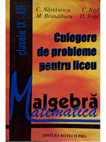 C. Nastasescu - Algebra - Culegere de probleme pentru liceu clasele IX - XII - 1997 - Brosata