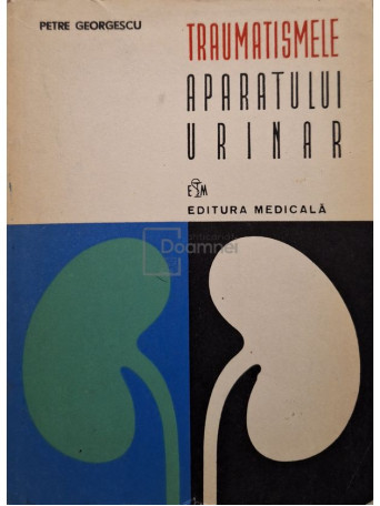 Petre Georgescu - Traumatismele aparatului urinar - 1976 - Brosata