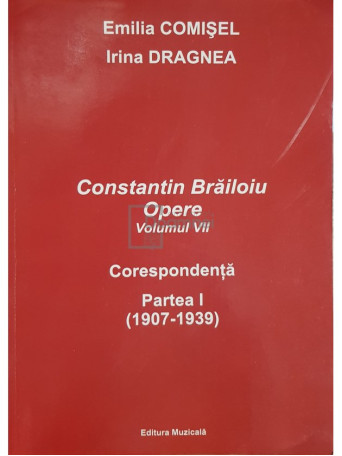 Irina Dragnea - Constantin Brailoiu - Opere, vol. VII - Corespondenta, partea I (dedicatie) - 2008 - Brosata