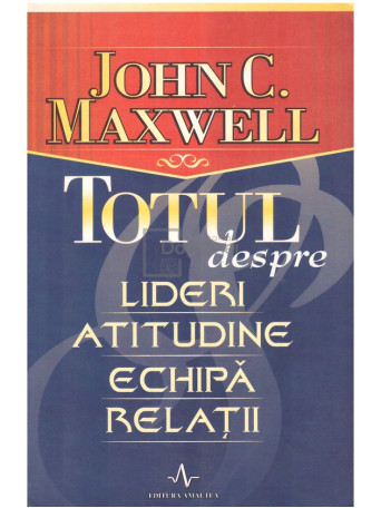 John C. Maxwell - Totul despre lideri, atitudine, echipa, relatii - 2005 - Brosata