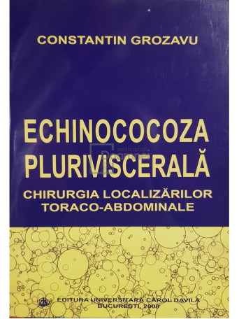 Constantin Grozavu - Echinococoza pluriviscerala. Chirurgia localizarilor toraco-abdominale (dedicatie) - 2008 - Brosata