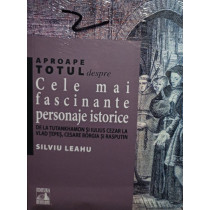 Aproape totul despre... Cele mai fascinante personaje istorice