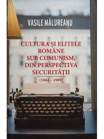 Vasile Malureanu - Cultura si elitele romane sub comunism, din perspectiva securitatii - 2019 - Brosata