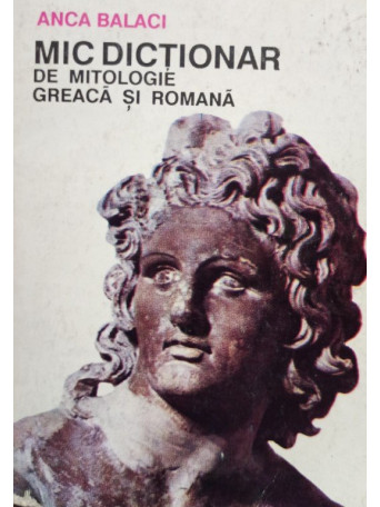 Anca Balaci - Mic dictionar de mitologie greaca si romana - 1992 - Brosata