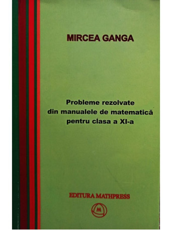 Mircea Ganga - Probleme rezolvate din manualele de matematica pentru clasa a XI-a - 2006 - Brosata