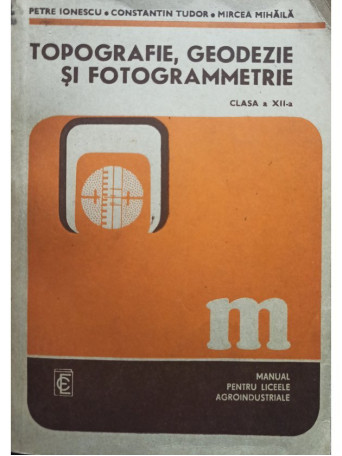 Petre Ionescu - Topografie, geodezie si fotogrammetrie clasa a XII-a - 1985 - Brosata