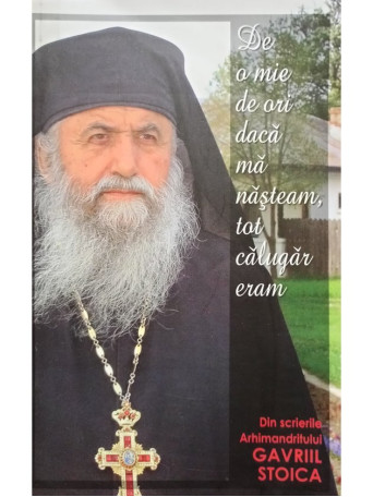 Gavriil Stoica - De o mie de ori daca ma nasteam, tot calugar eram - 2009 - Brosata